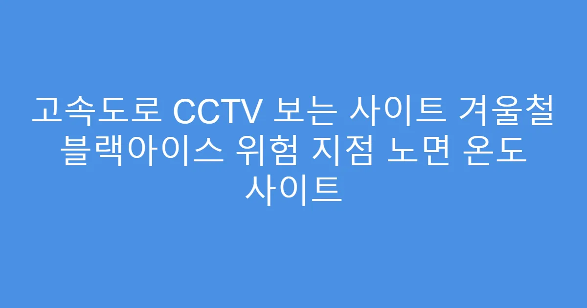 고속도로 CCTV 보는 사이트 겨울철 블랙아이스 위험 지점 노면 온도 사이트