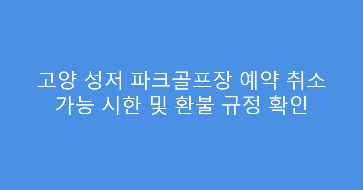 고양 성저 파크골프장 예약 취소 가능 시한 및 환불 규정 확인