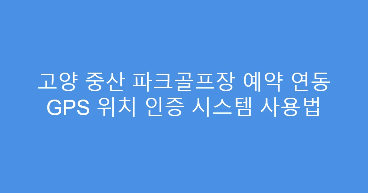 고양 중산 파크골프장 예약 연동 GPS 위치 인증 시스템 사용법
