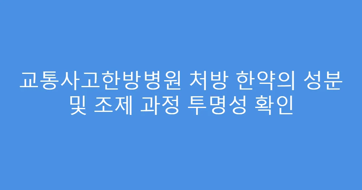 교통사고한방병원 처방 한약의 성분 및 조제 과정 투명성 확인