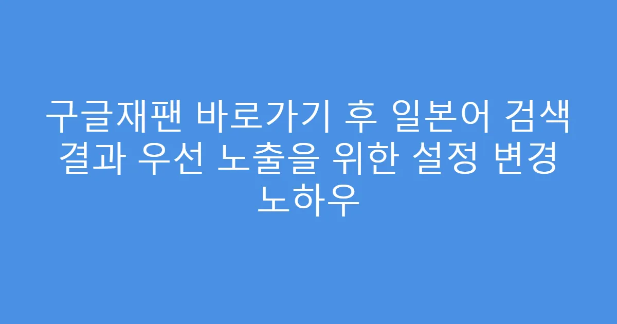 구글재팬 바로가기 후 일본어 검색 결과 우선 노출을 위한 설정 변경 노하우