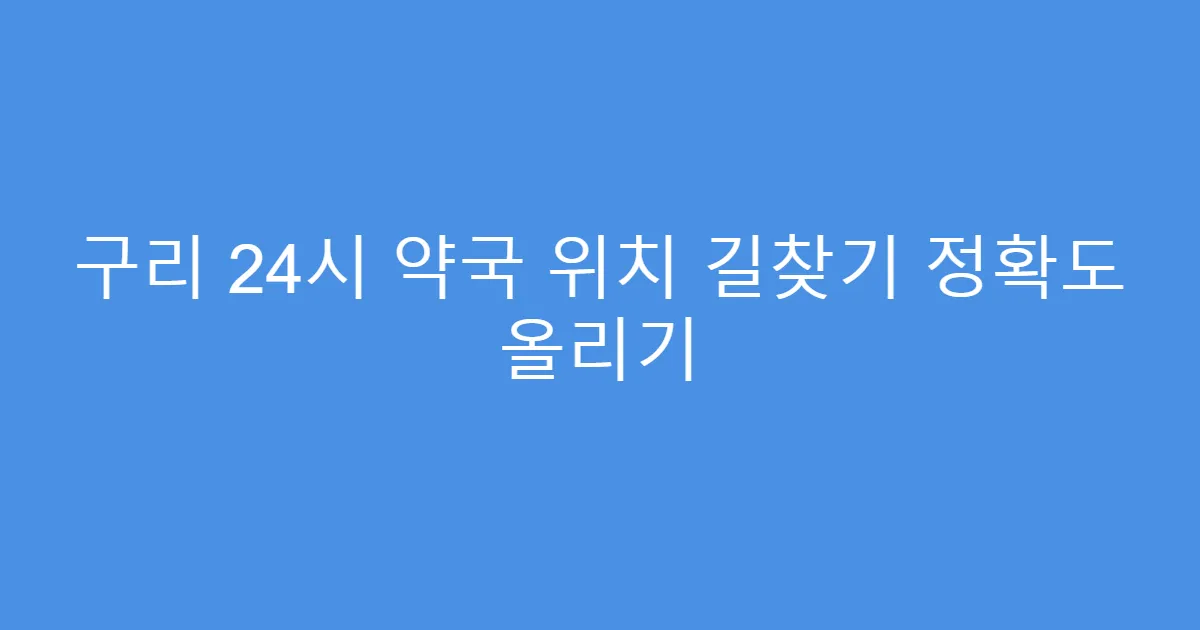 구리 24시 약국 위치 길찾기 정확도 올리기