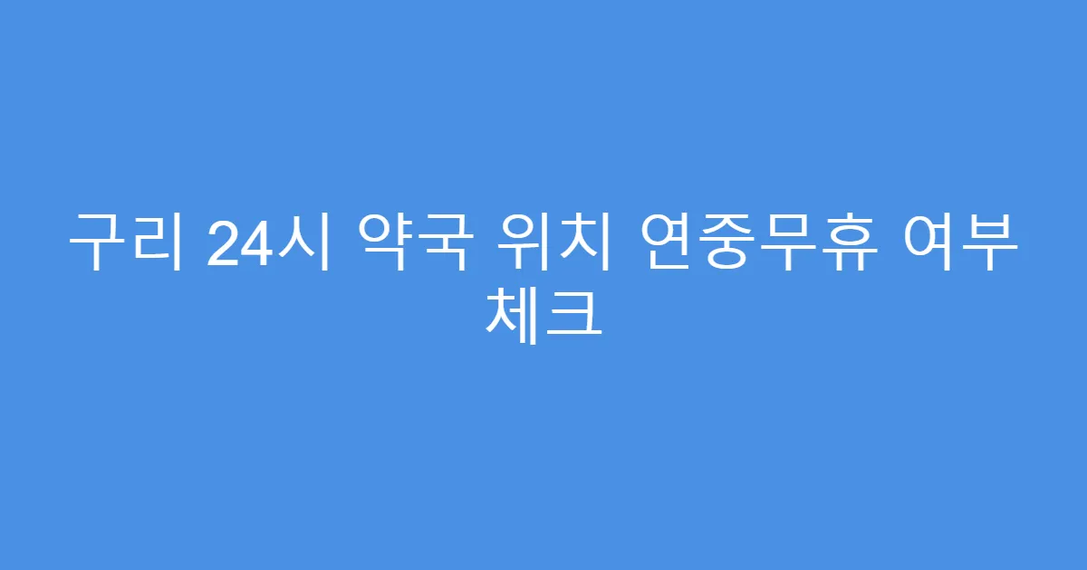 구리 24시 약국 위치 연중무휴 여부 체크
