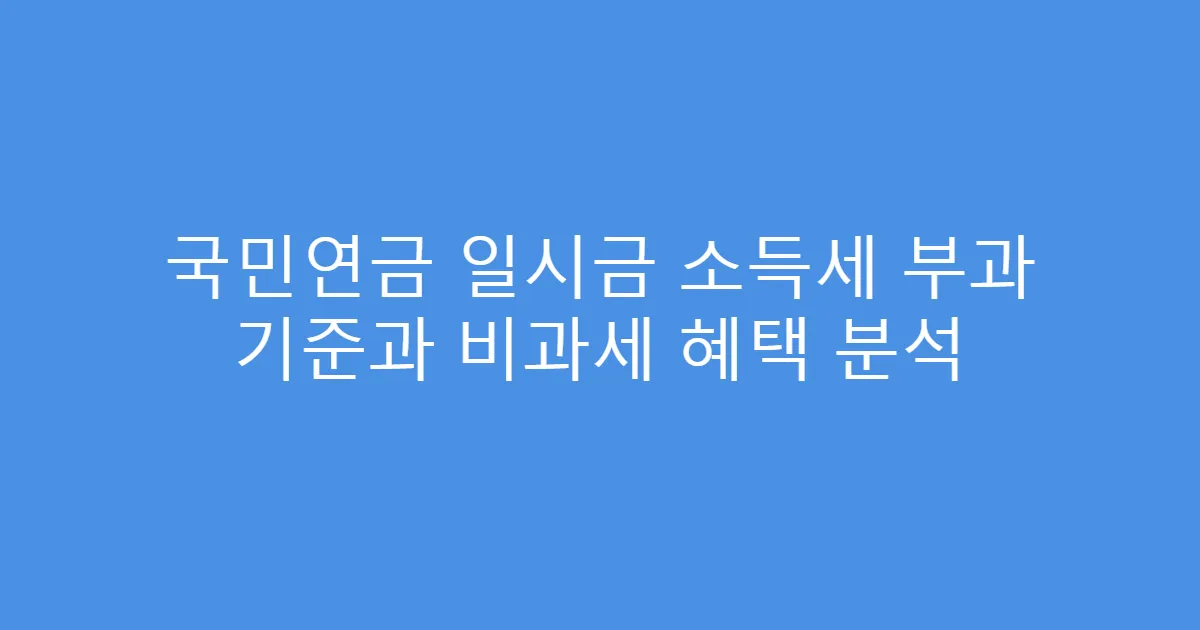 국민연금 일시금 소득세 부과 기준과 비과세 혜택 분석