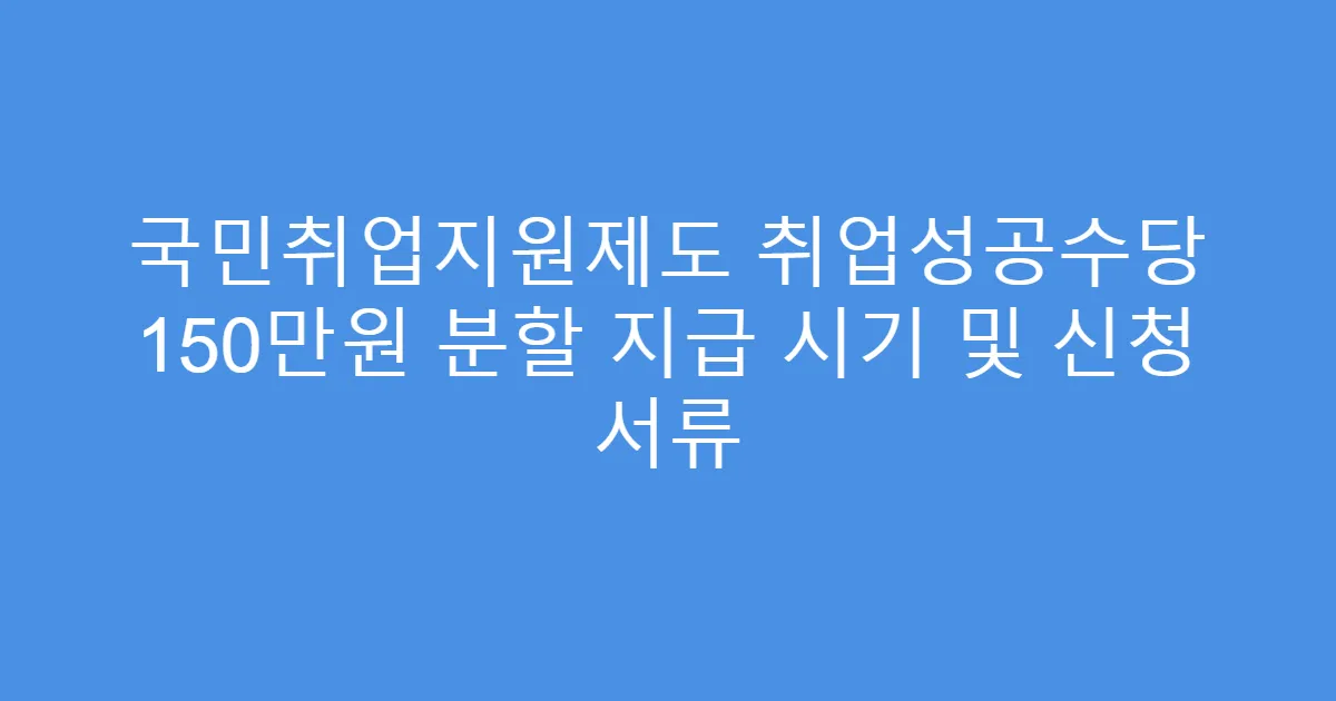 국민취업지원제도 취업성공수당 150만원 분할 지급 시기 및 신청 서류
