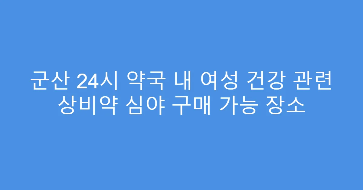 군산 24시 약국 내 여성 건강 관련 상비약 심야 구매 가능 장소