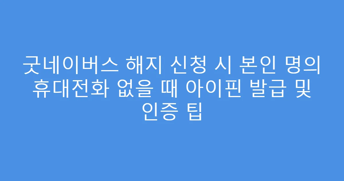굿네이버스 해지 신청 시 본인 명의 휴대전화 없을 때 아이핀 발급 및 인증 팁