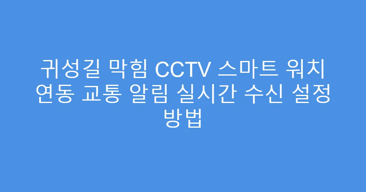귀성길 막힘 CCTV 스마트 워치 연동 교통 알림 실시간 수신 설정 방법