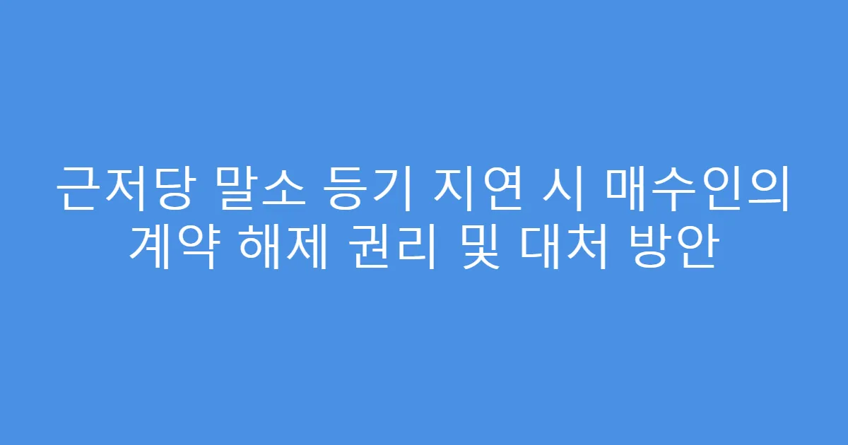 근저당 말소 등기 지연 시 매수인의 계약 해제 권리 및 대처 방안