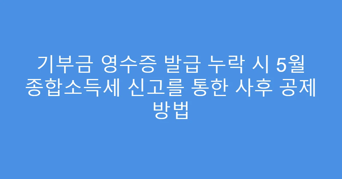 기부금 영수증 발급 누락 시 5월 종합소득세 신고를 통한 사후 공제 방법