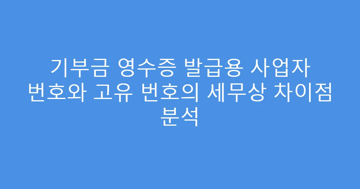 기부금 영수증 발급용 사업자 번호와 고유 번호의 세무상 차이점 분석