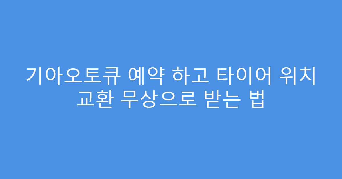 기아오토큐 예약 하고 타이어 위치 교환 무상으로 받는 법