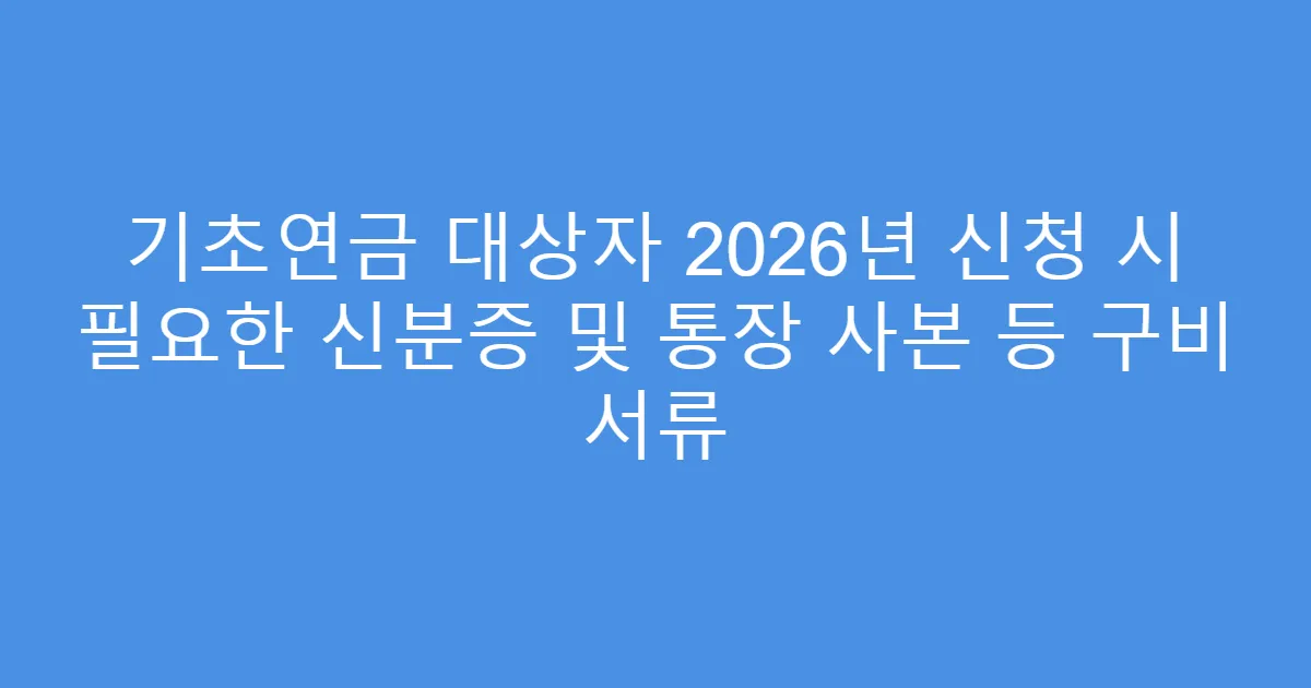 기초연금 대상자 2026년 신청 시 필요한 신분증 및 통장 사본 등 구비 서류