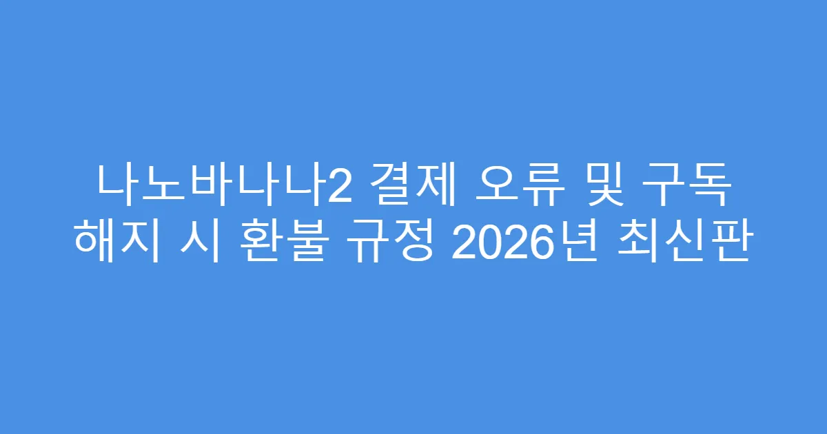 나노바나나2 결제 오류 및 구독 해지 시 환불 규정 2026년 최신판