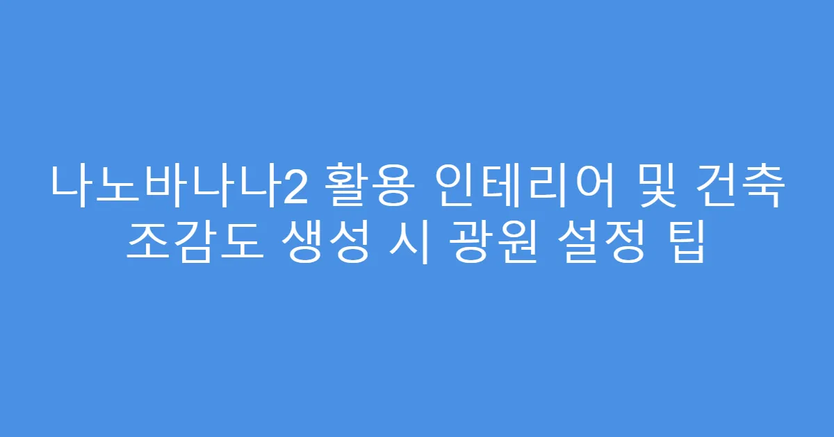 나노바나나2 활용 인테리어 및 건축 조감도 생성 시 광원 설정 팁