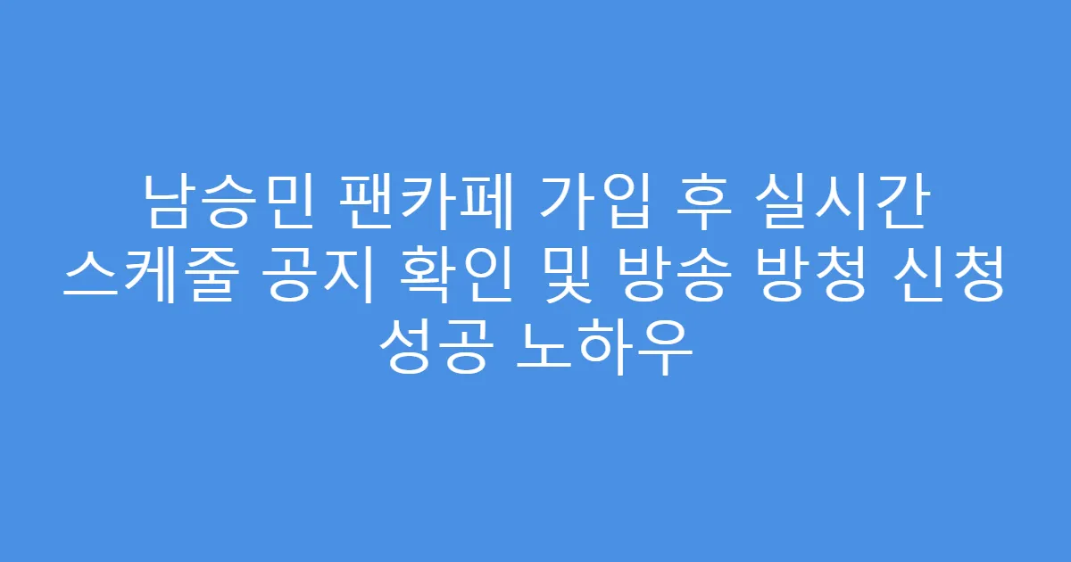 남승민 팬카페 가입 후 실시간 스케줄 공지 확인 및 방송 방청 신청 성공 노하우