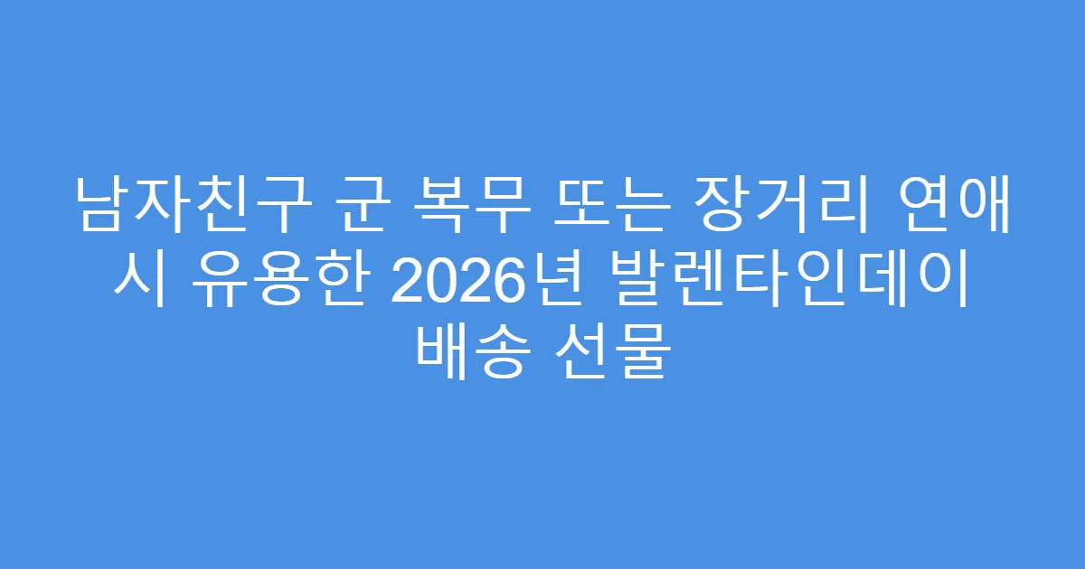남자친구 군 복무 또는 장거리 연애 시 유용한 2026년 발렌타인데이 배송 선물