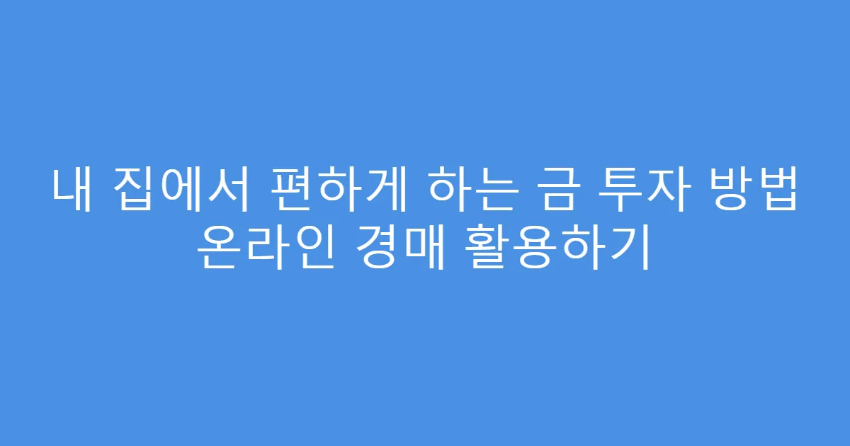 내 집에서 편하게 하는 금 투자 방법 온라인 경매 활용하기