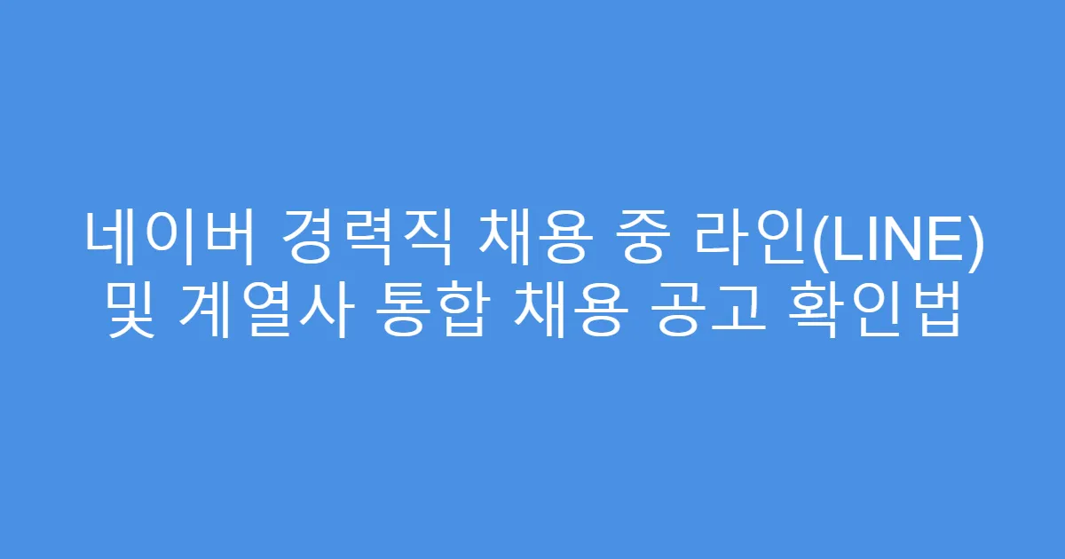 네이버 경력직 채용 중 라인(LINE) 및 계열사 통합 채용 공고 확인법