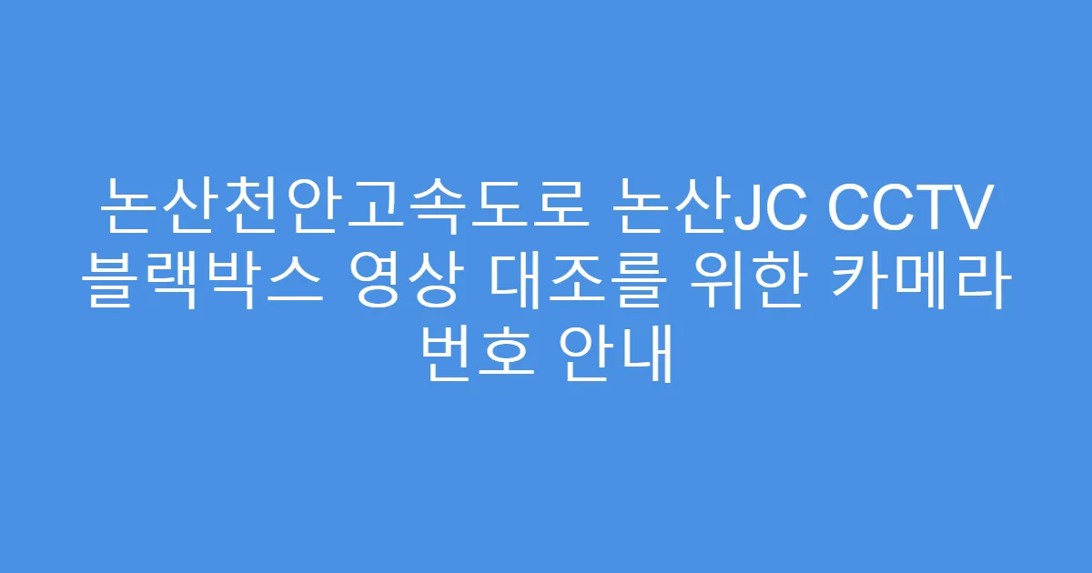 논산천안고속도로 논산JC CCTV 블랙박스 영상 대조를 위한 카메라 번호 안내