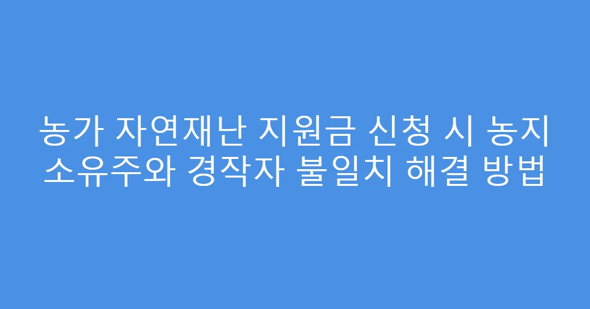 농가 자연재난 지원금 신청 시 농지 소유주와 경작자 불일치 해결 방법