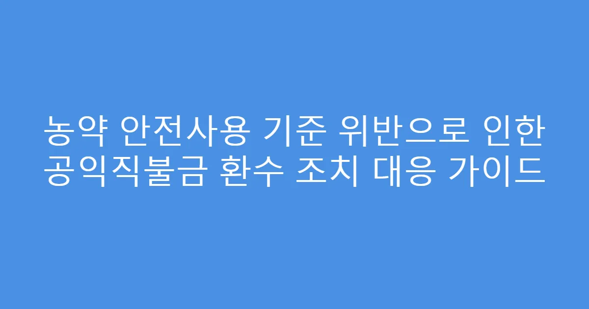 농약 안전사용 기준 위반으로 인한 공익직불금 환수 조치 대응 가이드