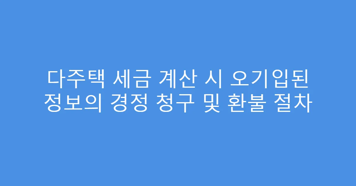 다주택 세금 계산 시 오기입된 정보의 경정 청구 및 환불 절차