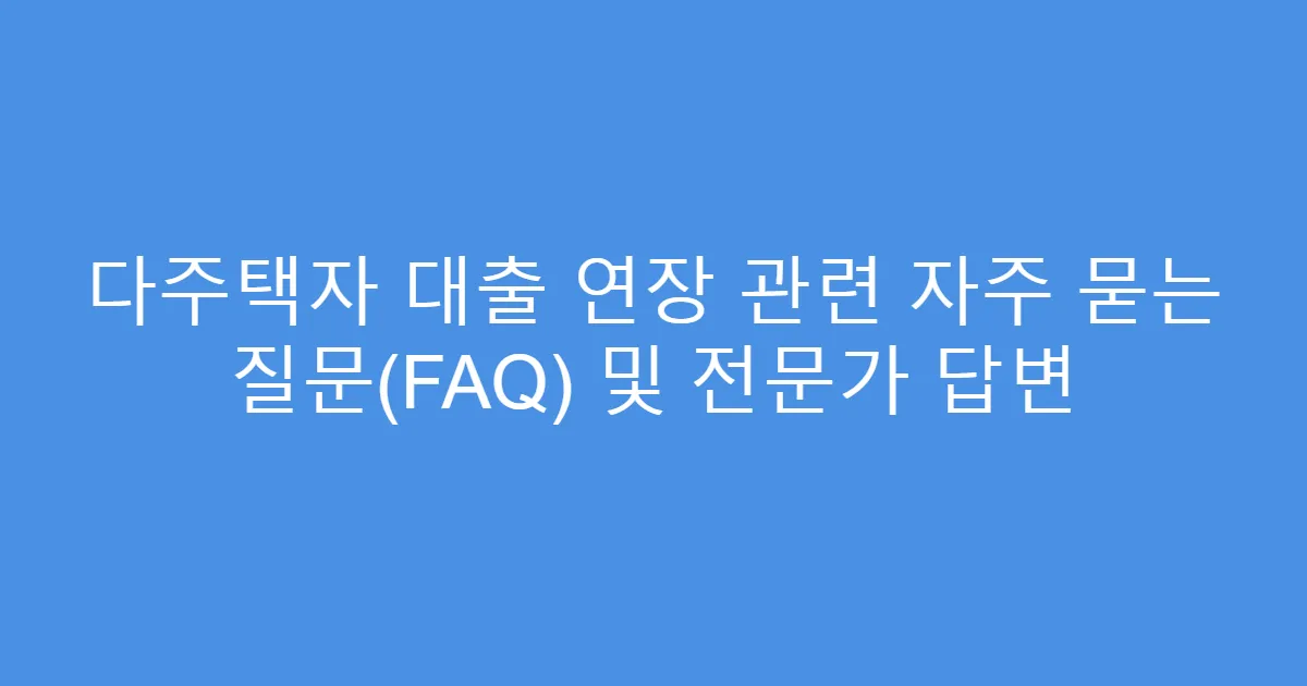 다주택자 대출 연장 관련 자주 묻는 질문(FAQ) 및 전문가 답변
