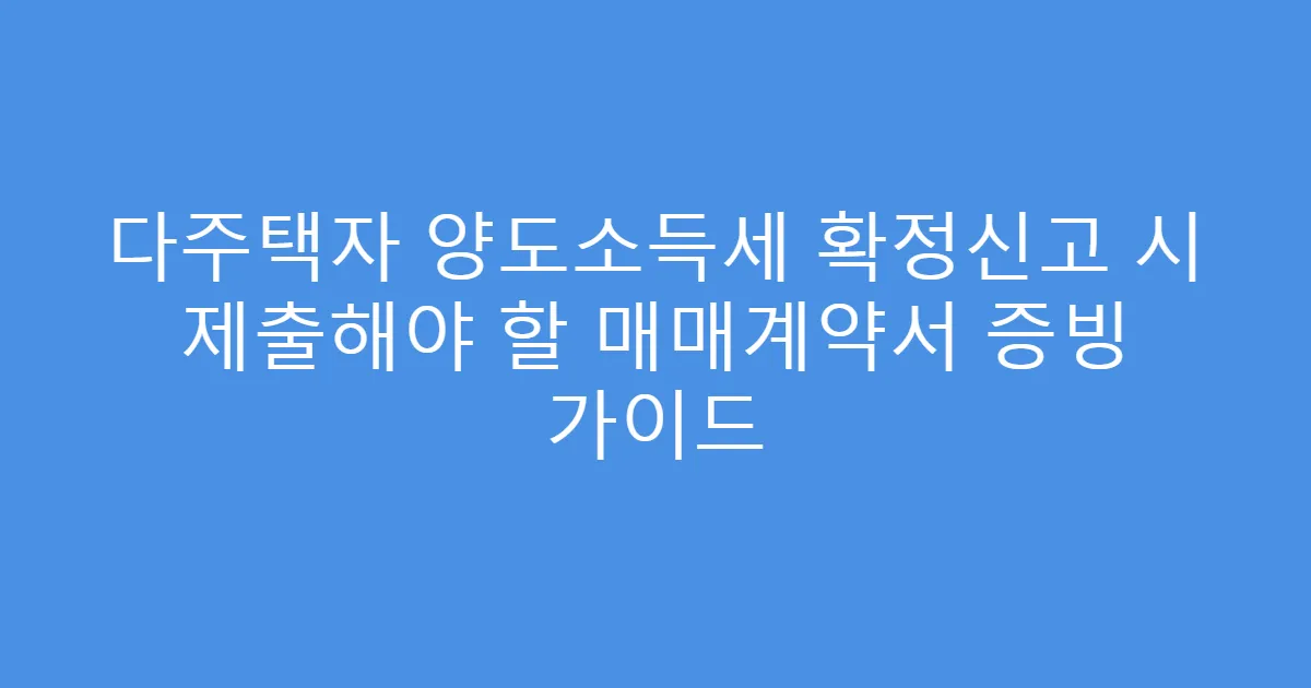 다주택자 양도소득세 확정신고 시 제출해야 할 매매계약서 증빙 가이드