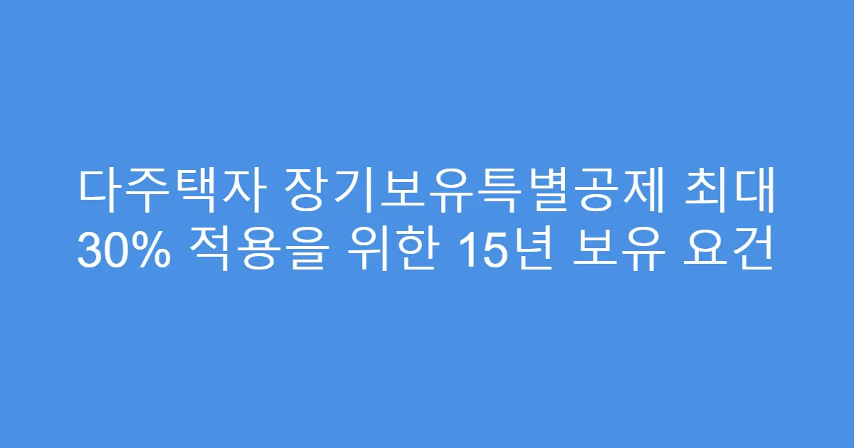 다주택자 장기보유특별공제 최대 30% 적용을 위한 15년 보유 요건