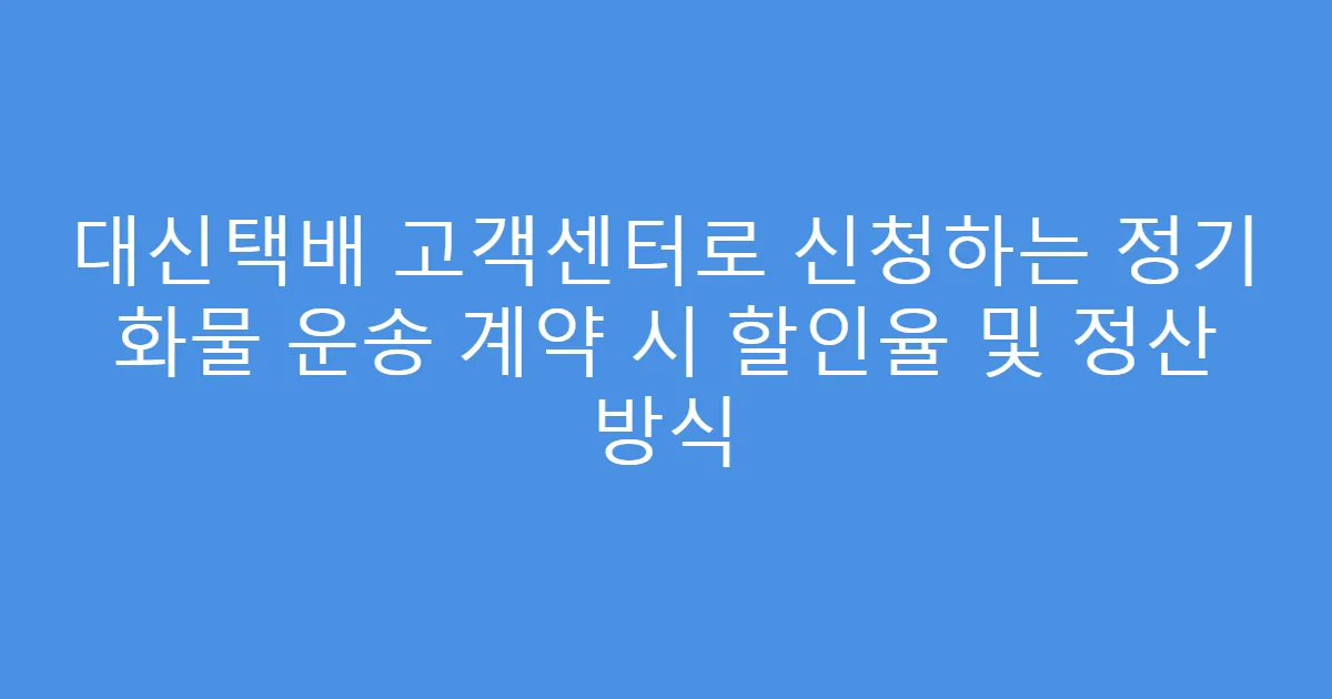 대신택배 고객센터로 신청하는 정기 화물 운송 계약 시 할인율 및 정산 방식