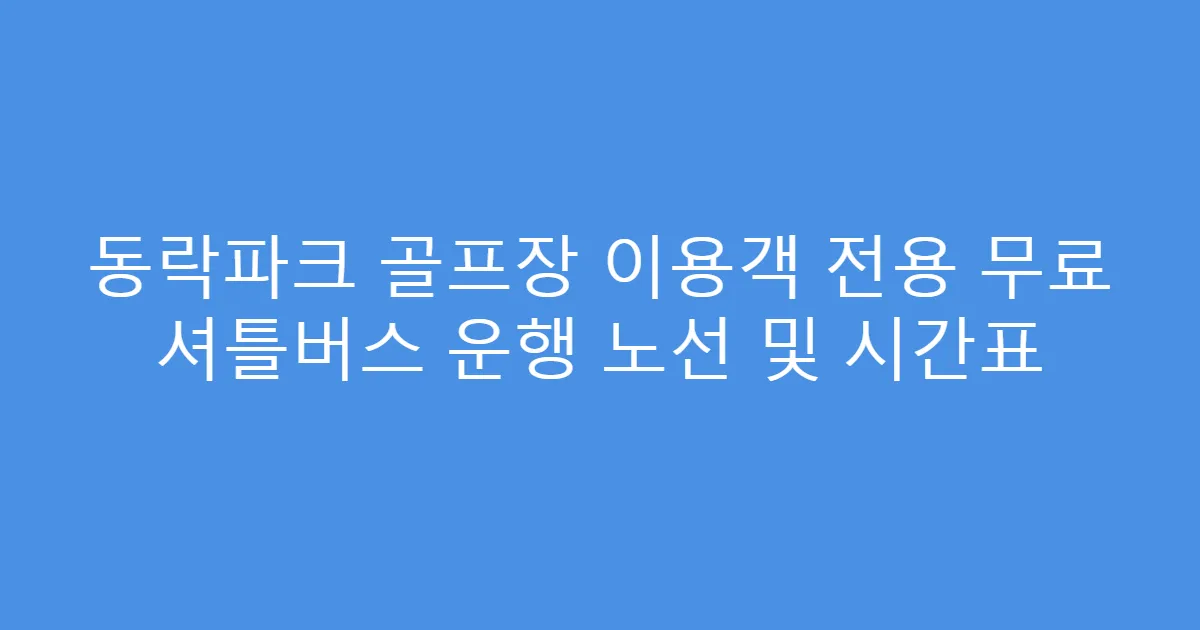 동락파크 골프장 이용객 전용 무료 셔틀버스 운행 노선 및 시간표