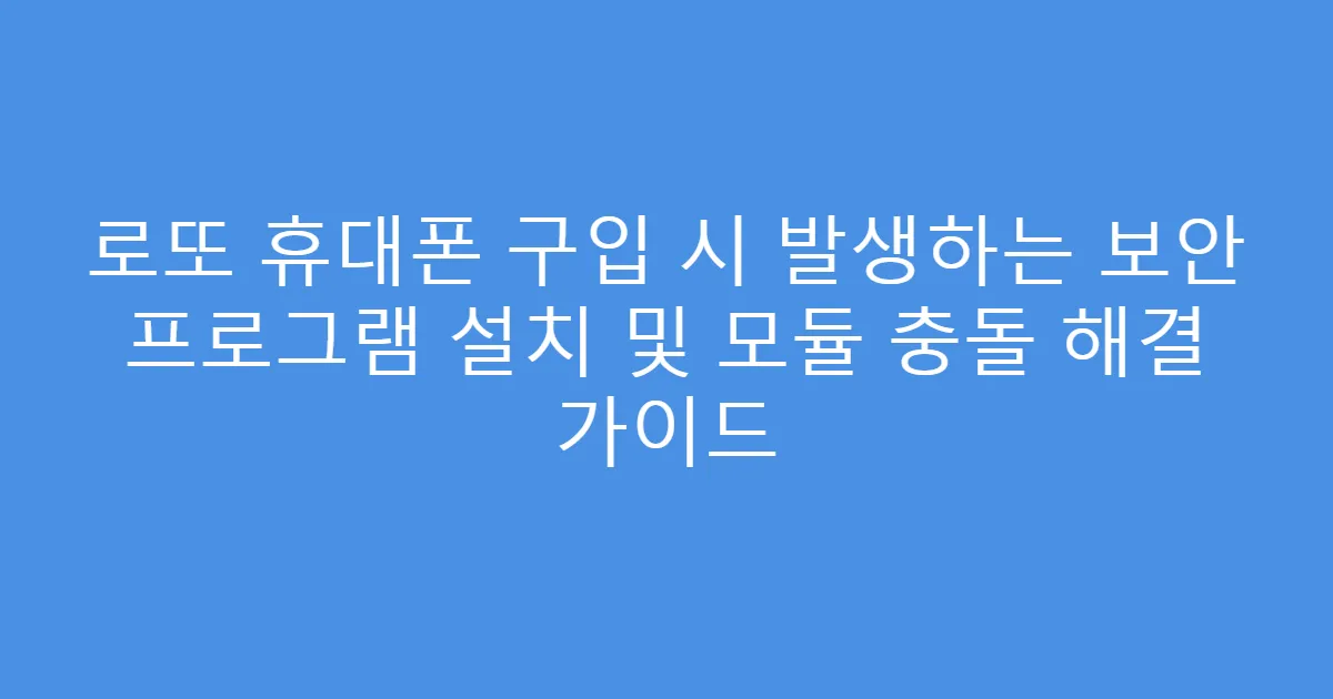로또 휴대폰 구입 시 발생하는 보안 프로그램 설치 및 모듈 충돌 해결 가이드