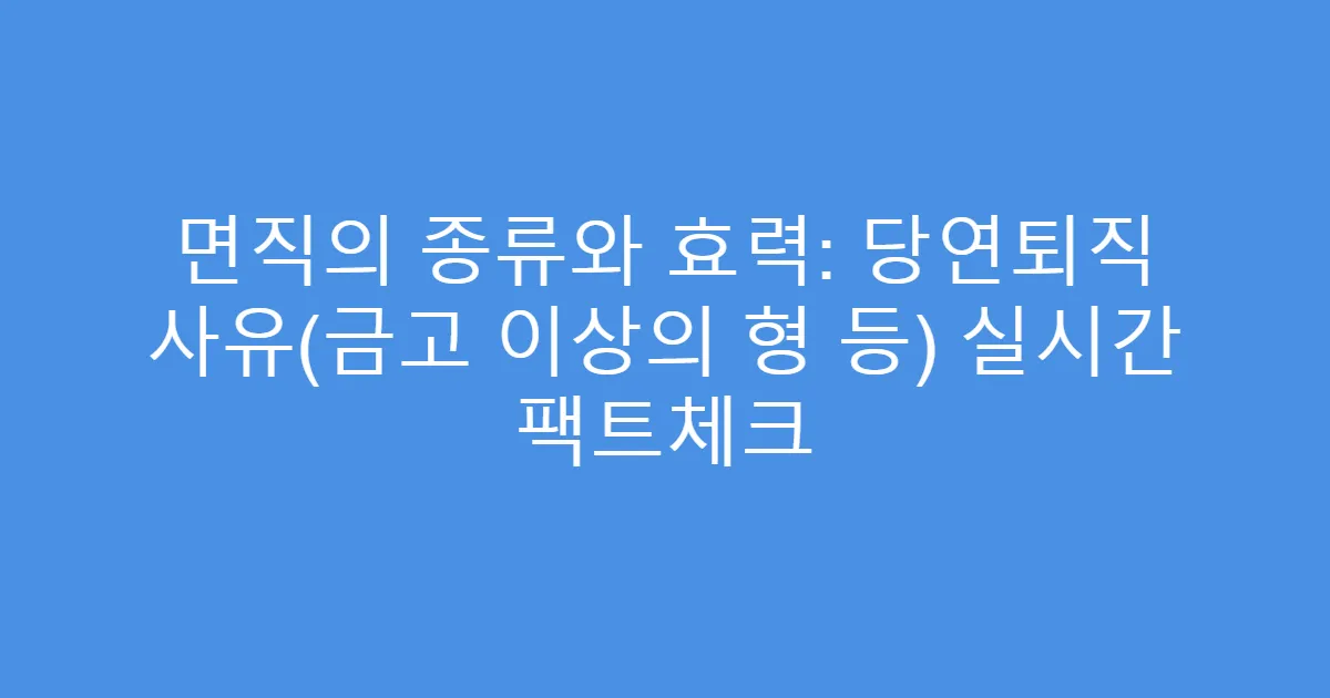 면직의 종류와 효력: 당연퇴직 사유(금고 이상의 형 등) 실시간 팩트체크