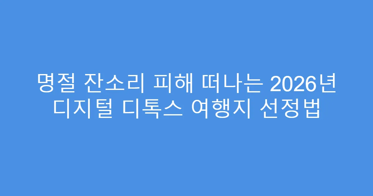 명절 잔소리 피해 떠나는 2026년 디지털 디톡스 여행지 선정법