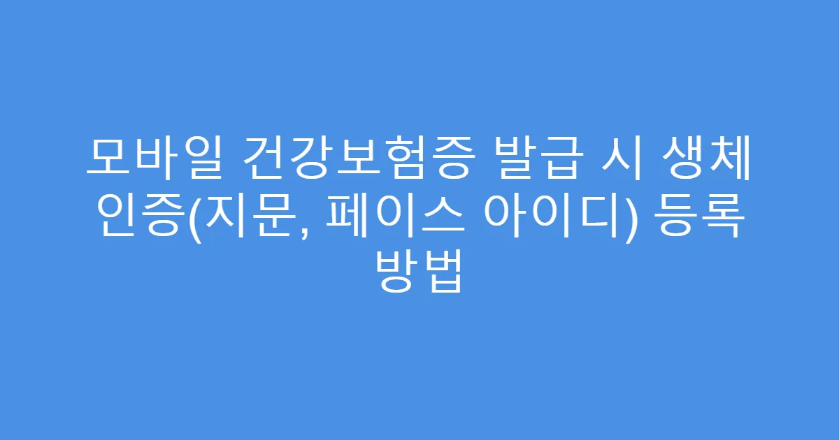 모바일 건강보험증 발급 시 생체 인증(지문, 페이스 아이디) 등록 방법