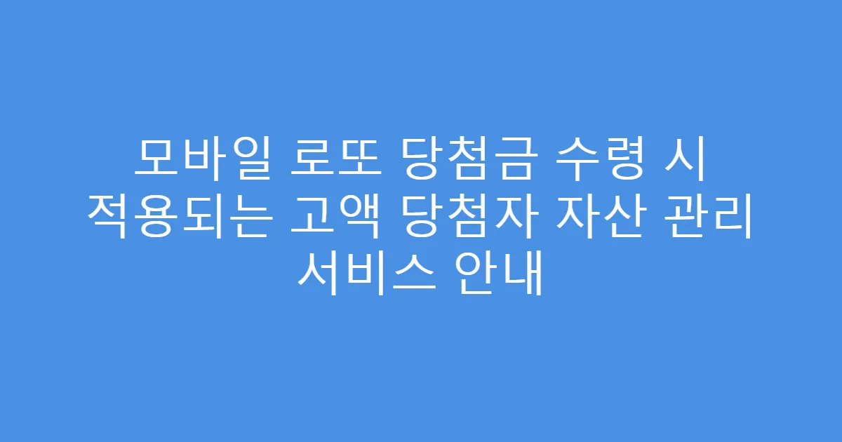 모바일 로또 당첨금 수령 시 적용되는 고액 당첨자 자산 관리 서비스 안내