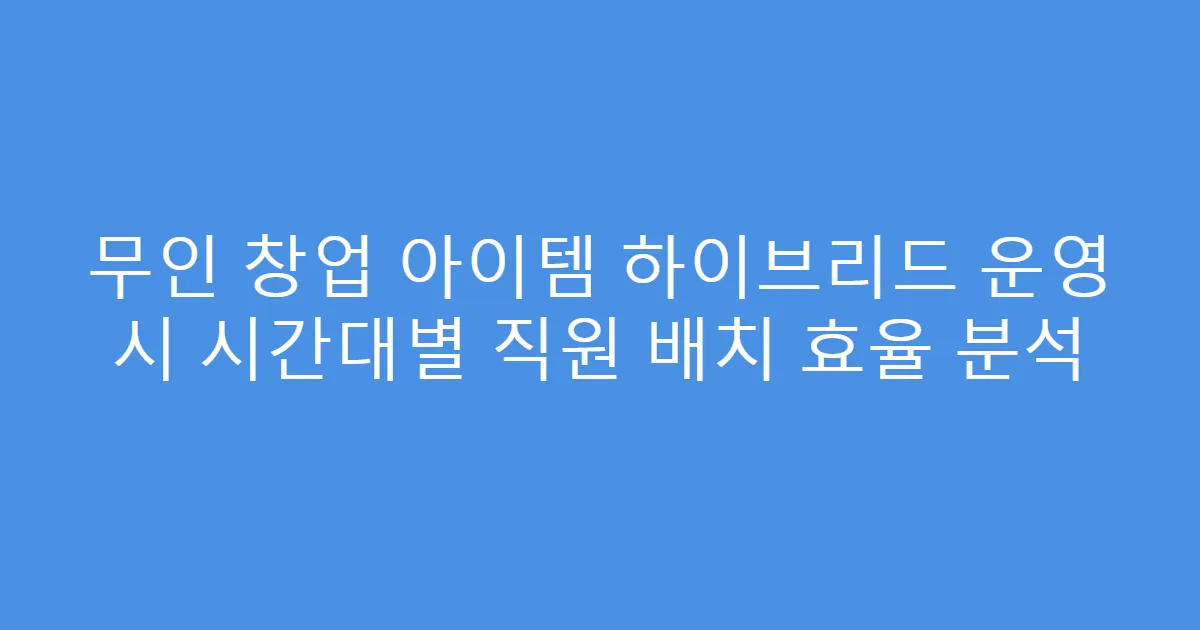 무인 창업 아이템 하이브리드 운영 시 시간대별 직원 배치 효율 분석