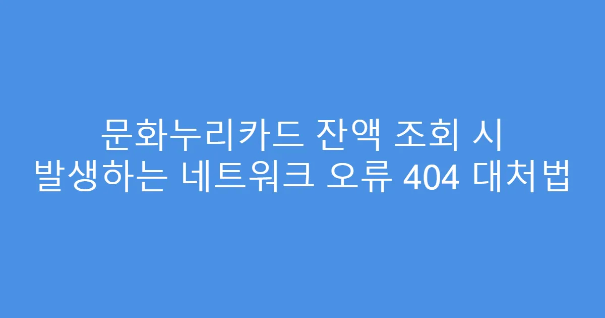 문화누리카드 잔액 조회 시 발생하는 네트워크 오류 404 대처법