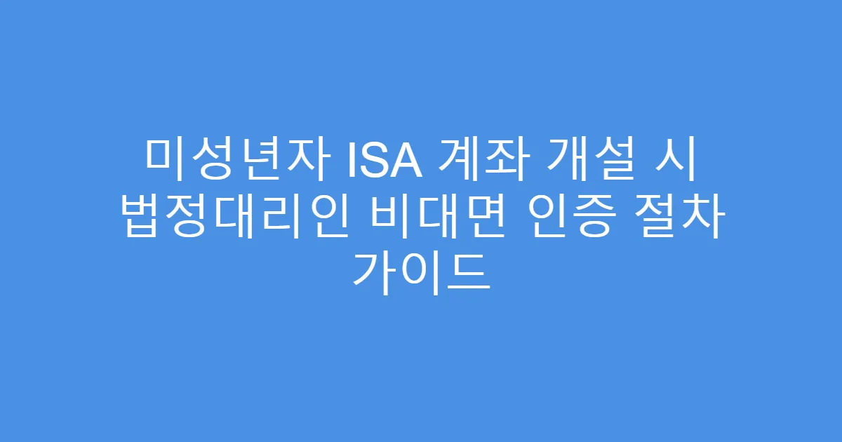 미성년자 ISA 계좌 개설 시 법정대리인 비대면 인증 절차 가이드