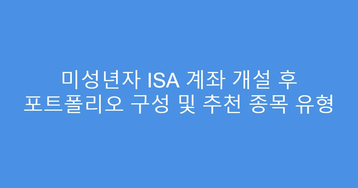 미성년자 ISA 계좌 개설 후 포트폴리오 구성 및 추천 종목 유형