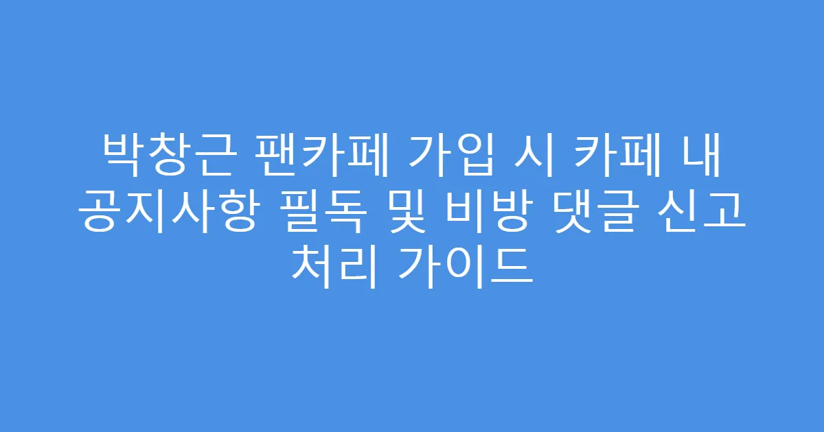 박창근 팬카페 가입 시 카페 내 공지사항 필독 및 비방 댓글 신고 처리 가이드