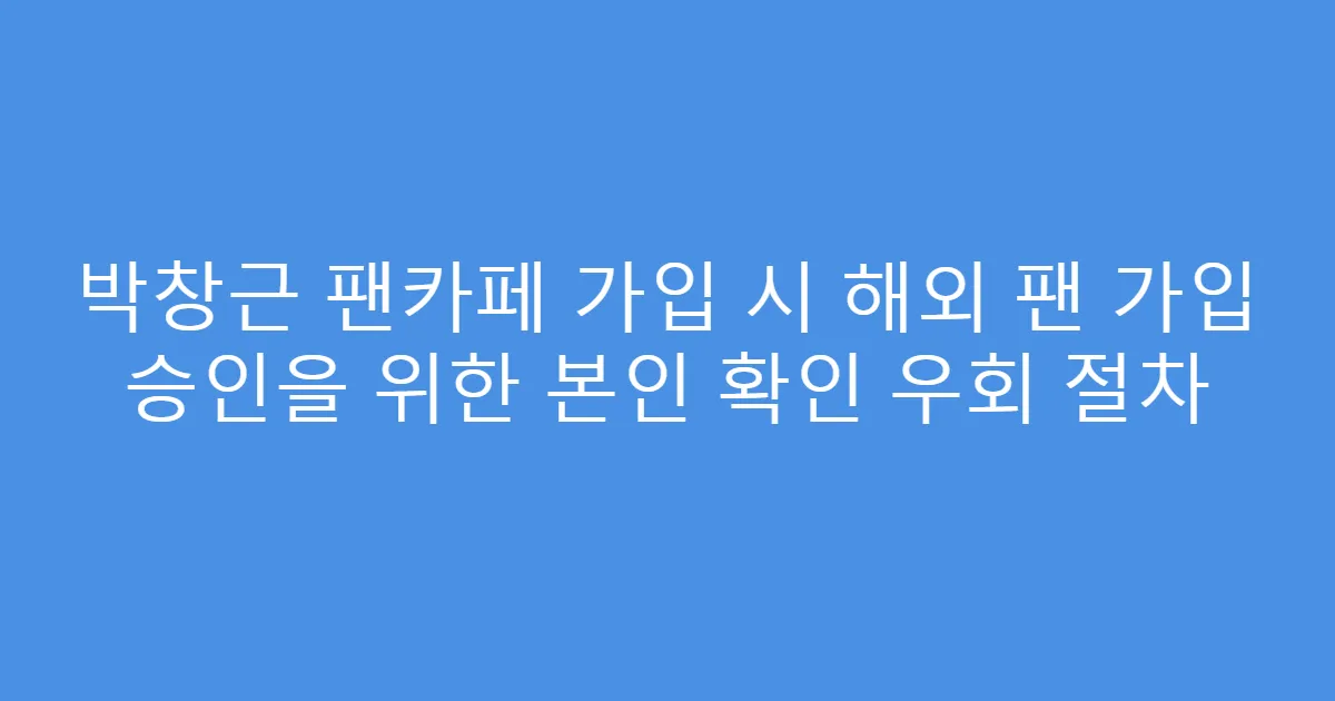 박창근 팬카페 가입 시 해외 팬 가입 승인을 위한 본인 확인 우회 절차