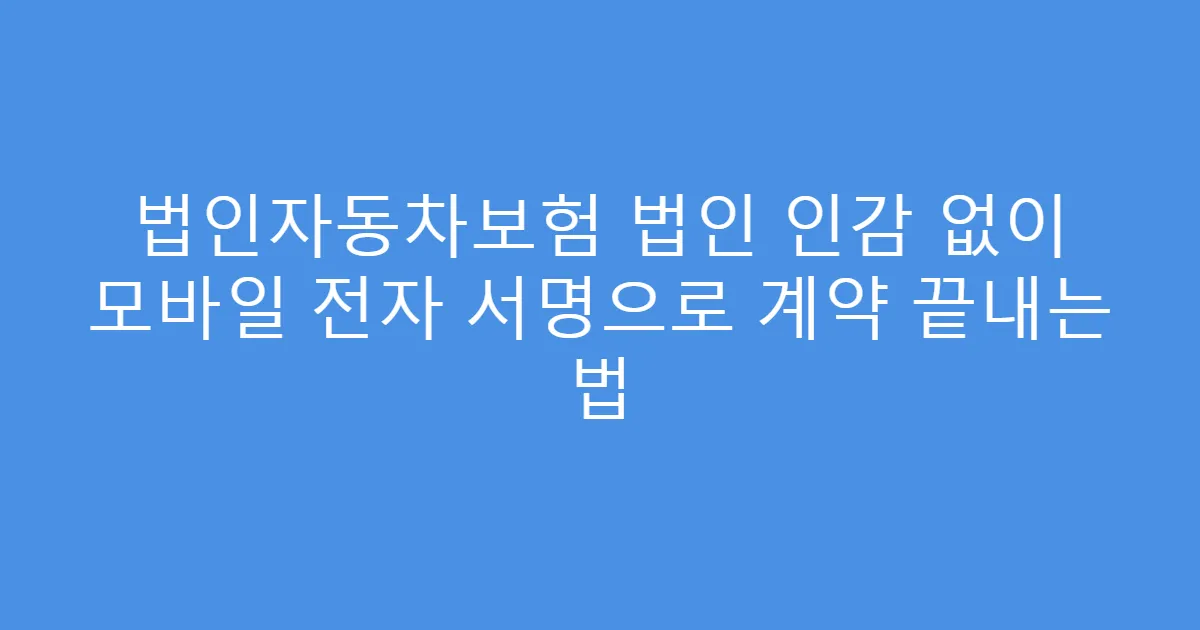 법인자동차보험 법인 인감 없이 모바일 전자 서명으로 계약 끝내는 법
