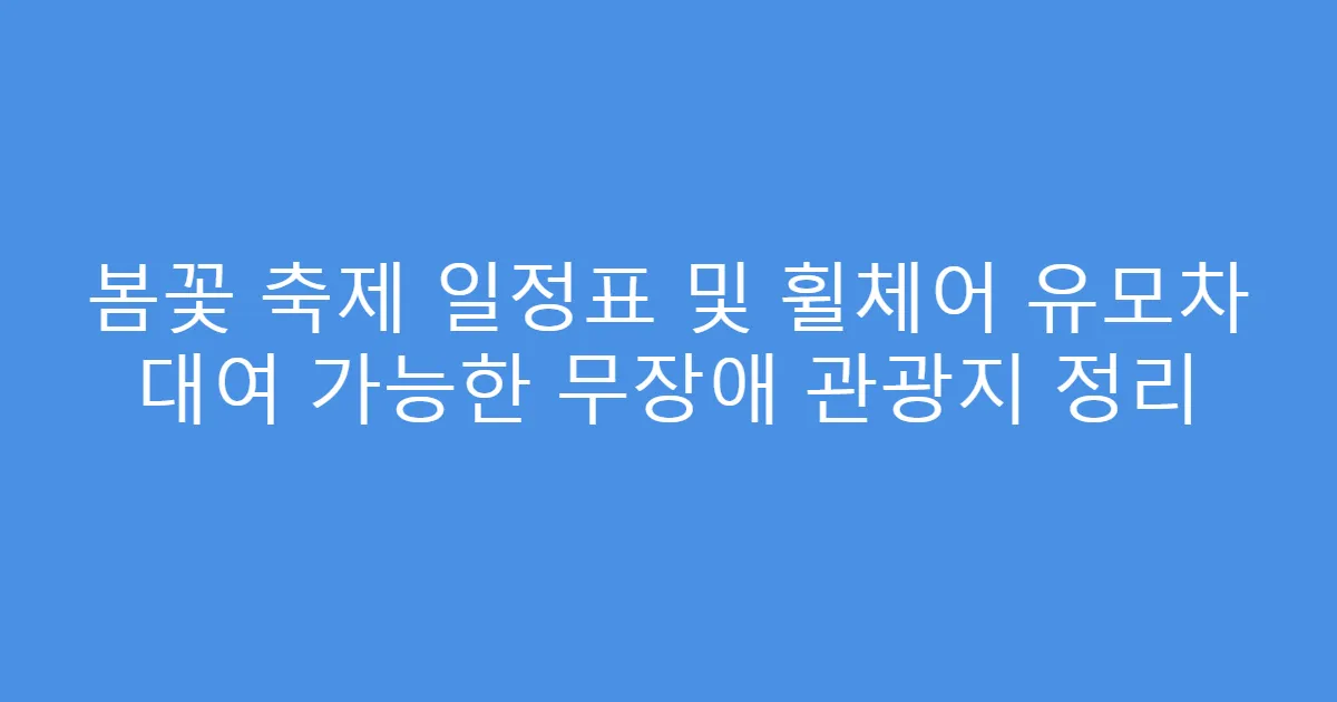 봄꽃 축제 일정표 및 휠체어 유모차 대여 가능한 무장애 관광지 정리