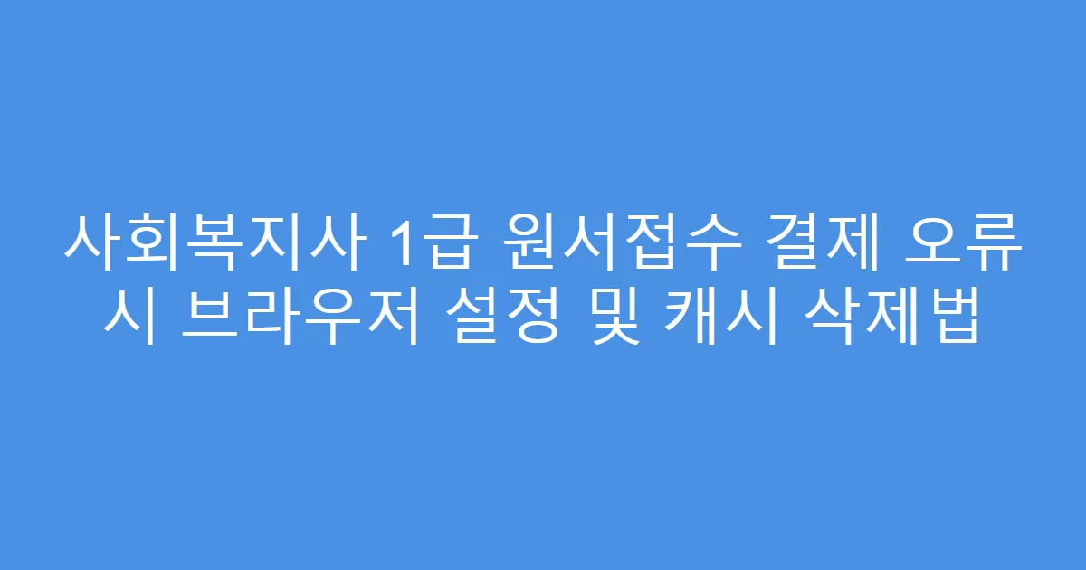 사회복지사 1급 원서접수 결제 오류 시 브라우저 설정 및 캐시 삭제법