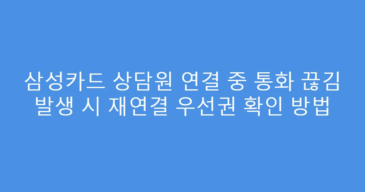 삼성카드 상담원 연결 중 통화 끊김 발생 시 재연결 우선권 확인 방법
