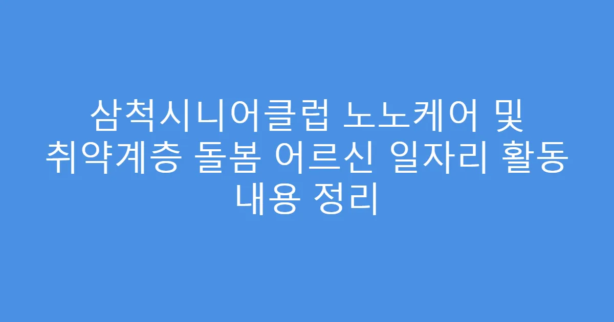 삼척시니어클럽 노노케어 및 취약계층 돌봄 어르신 일자리 활동 내용 정리