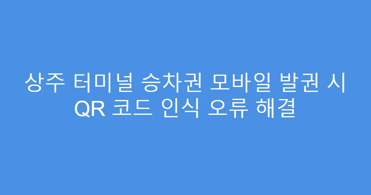 상주 터미널 승차권 모바일 발권 시 QR 코드 인식 오류 해결