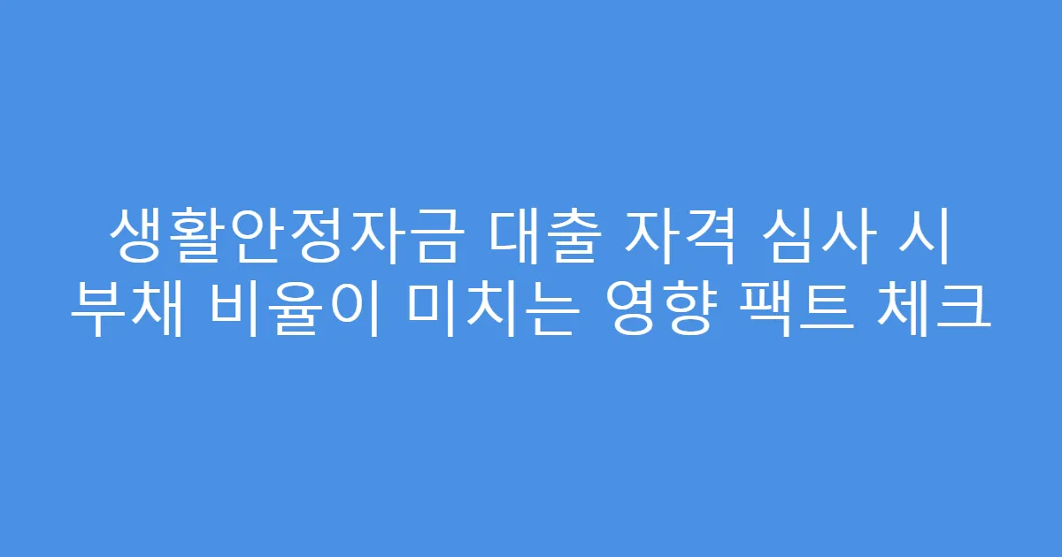 생활안정자금 대출 자격 심사 시 부채 비율이 미치는 영향 팩트 체크